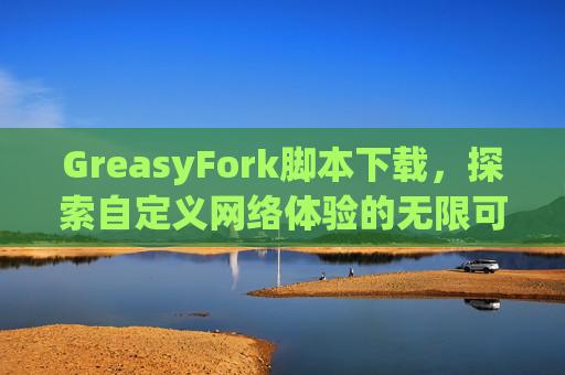 GreasyFork脚本下载，探索自定义网络体验的无限可能